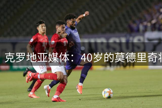克罗地亚媒体：40岁的莫德里奇将在近日决定是否退出国家队