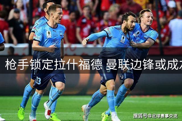 枪手锁定拉什福德 曼联边锋或成左路补强