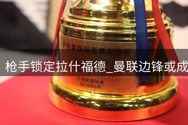 枪手锁定拉什福德 曼联边锋或成左路补强